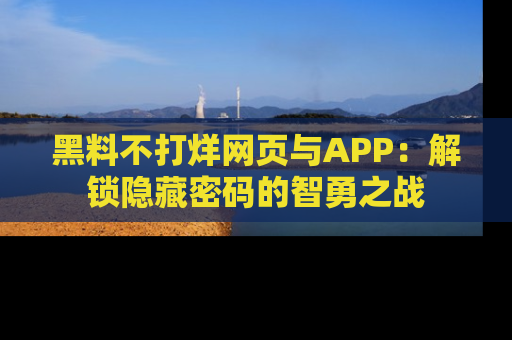 黑料不打烊网页与APP：解锁隐藏密码的智勇之战