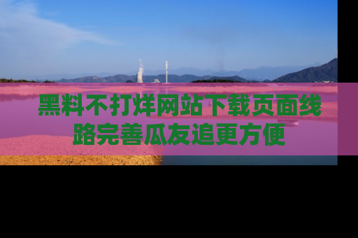 黑料不打烊网站下载页面线路完善瓜友追更方便