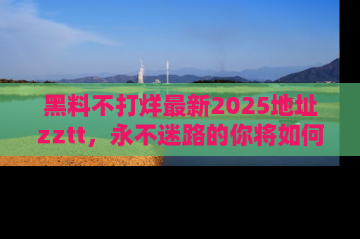 黑料不打烊最新2025地址zztt，永不迷路的你将如何撕开真相的面纱？