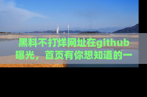 黑料不打烊网址在github曝光，首页有你想知道的一切幽默趣事，快来看看