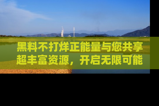 黑料不打烊正能量与您共享超丰富资源，开启无限可能的新视界！