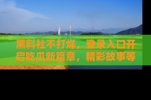 黑料社不打烊，登录入口开启吃瓜新篇章，精彩故事等你来发现！