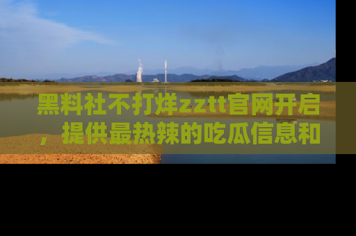 黑料社不打烊zztt官网开启，提供最热辣的吃瓜信息和黑料分享！
