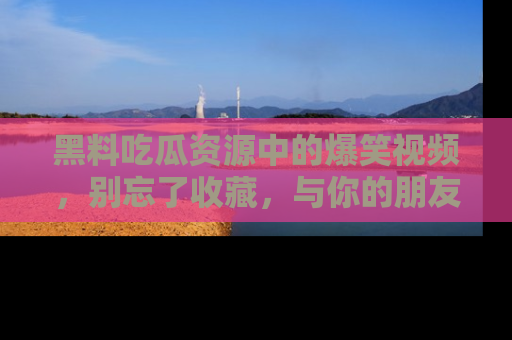 黑料吃瓜资源中的爆笑视频，别忘了收藏，与你的朋友一起分享乐趣！