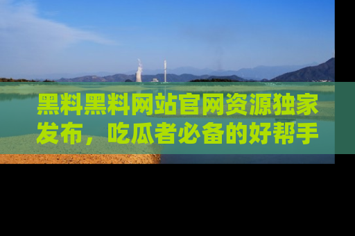 黑料黑料网站官网资源独家发布，吃瓜者必备的好帮手