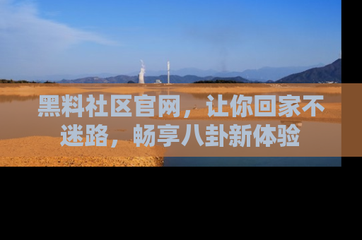 黑料社区官网，让你回家不迷路，畅享八卦新体验