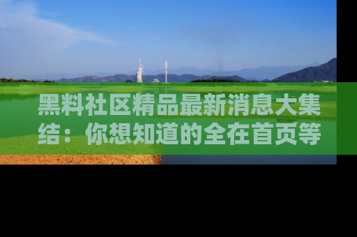 黑料社区精品最新消息大集结：你想知道的全在首页等你探索！