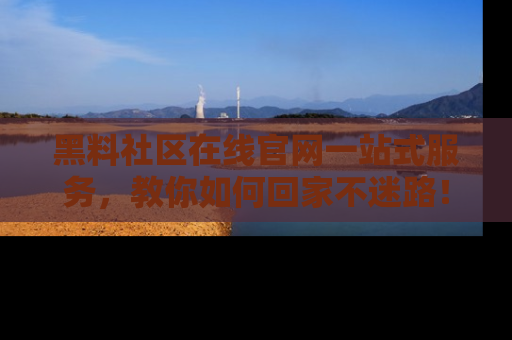 黑料社区在线官网一站式服务，教你如何回家不迷路！