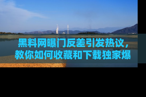 黑料网曝门反差引发热议，教你如何收藏和下载独家爆料