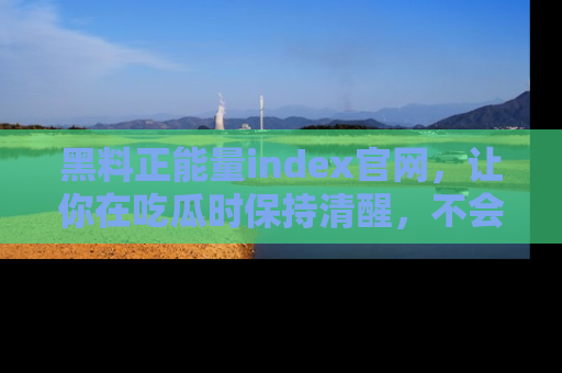 黑料正能量index官网，让你在吃瓜时保持清醒，不会轻易迷路