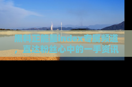 黑料正能量index专属频道，直达粉丝心中的一手资讯！