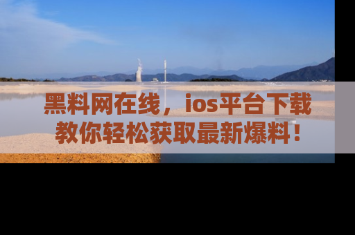 黑料网在线，ios平台下载教你轻松获取最新爆料！