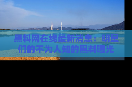 黑料网在线最新消息：明星们的不为人知的黑料曝光