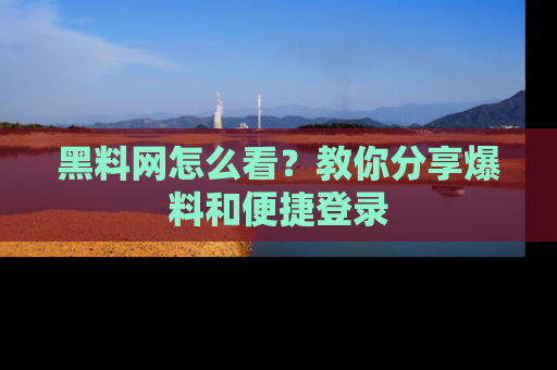 黑料网怎么看？教你分享爆料和便捷登录