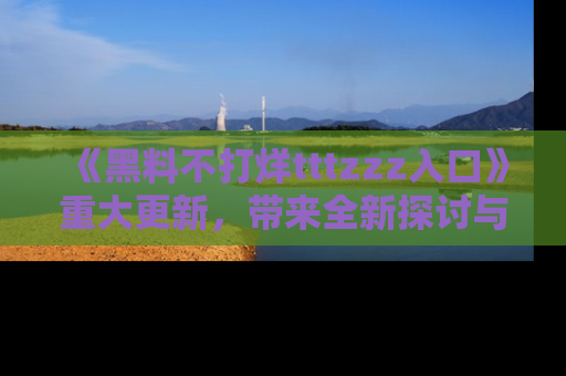 《黑料不打烊tttzzz入口》重大更新，带来全新探讨与互动体验