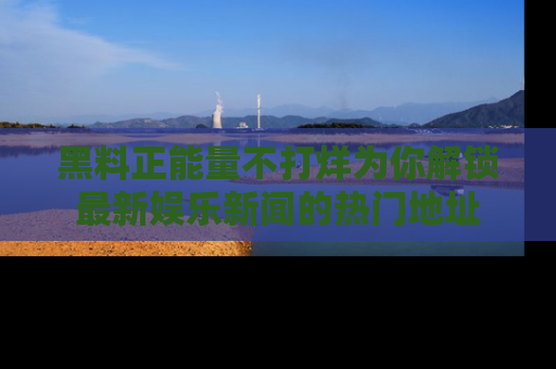 黑料正能量不打烊为你解锁最新娱乐新闻的热门地址