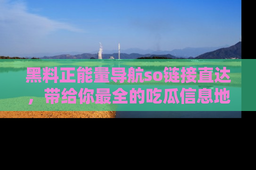 黑料正能量导航so链接直达，带给你最全的吃瓜信息地址，快来一起分享吧！