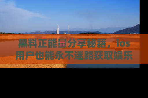 黑料正能量分享秘籍，ios用户也能永不迷路获取娱乐信息