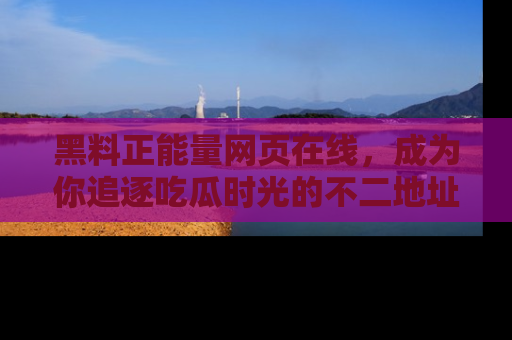 黑料正能量网页在线，成为你追逐吃瓜时光的不二地址选择