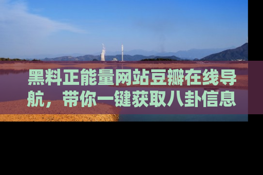 黑料正能量网站豆瓣在线导航，带你一键获取八卦信息