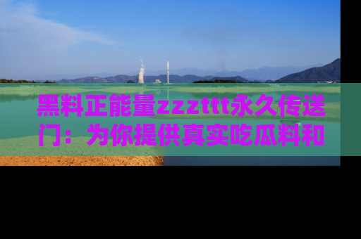 黑料正能量zzzttt永久传送门：为你提供真实吃瓜料和积极向上的能量