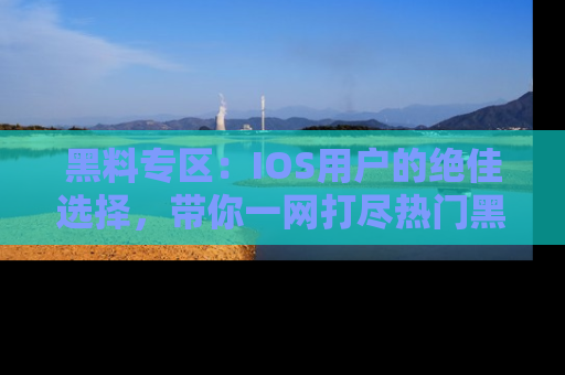 黑料专区：IOS用户的绝佳选择，带你一网打尽热门黑料资讯！
