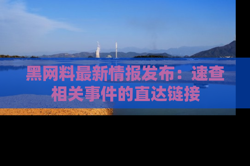 黑网料最新情报发布：速查相关事件的直达链接