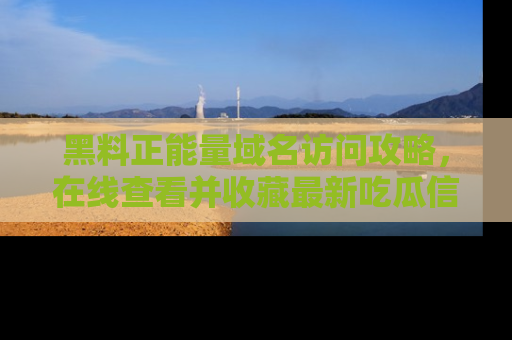 黑料正能量域名访问攻略，在线查看并收藏最新吃瓜信息！