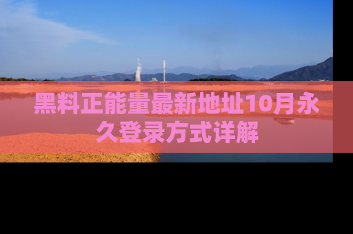 黑料正能量最新地址10月永久登录方式详解