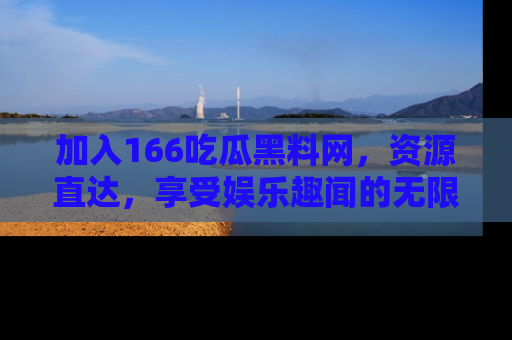 加入166吃瓜黑料网，资源直达，享受娱乐趣闻的无限快乐！