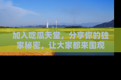 加入吃瓜天堂，分享你的独家秘密，让大家都来围观