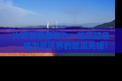 火速获取最新九一吃瓜信息，成为资讯界的吃瓜先锋！
