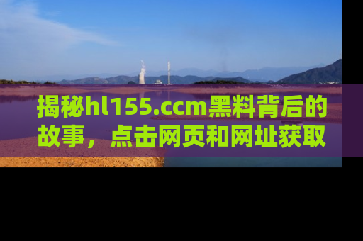 揭秘hl155.ccm黑料背后的故事，点击网页和网址获取第一手资料