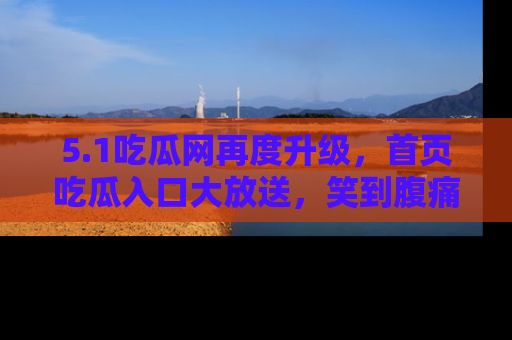 5.1吃瓜网再度升级，首页吃瓜入口大放送，笑到腹痛的秘密等你来！