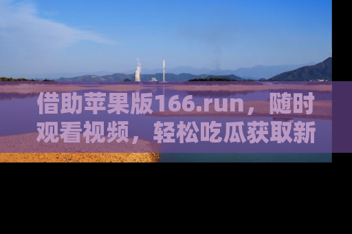 借助苹果版166.run，随时观看视频，轻松吃瓜获取新鲜热点！