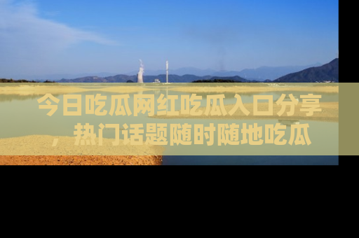 今日吃瓜网红吃瓜入口分享，热门话题随时随地吃瓜