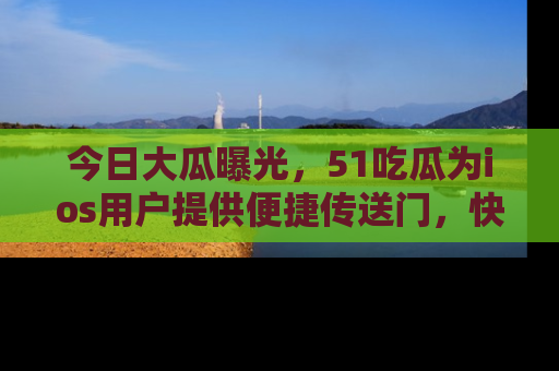 今日大瓜曝光，51吃瓜为ios用户提供便捷传送门，快来围观。