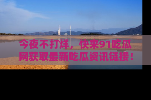 今夜不打烊，快来91吃瓜网获取最新吃瓜资讯链接！