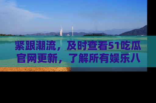 紧跟潮流，及时查看51吃瓜官网更新，了解所有娱乐八卦！