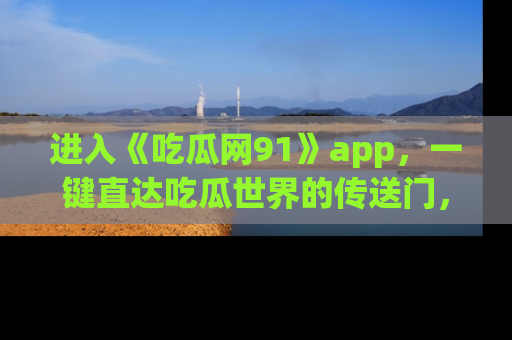进入《吃瓜网91》app，一键直达吃瓜世界的传送门，快来试试！