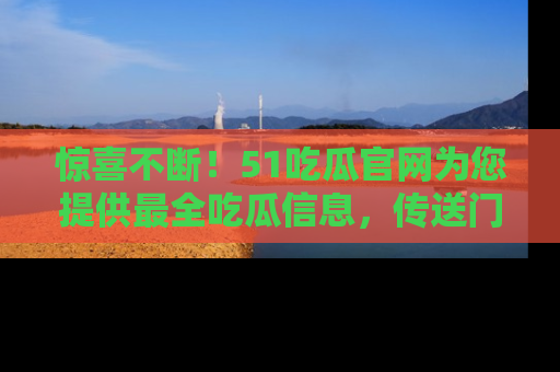 惊喜不断！51吃瓜官网为您提供最全吃瓜信息，传送门在这里，快来链接！