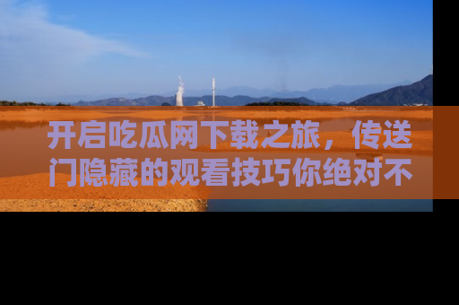 开启吃瓜网下载之旅，传送门隐藏的观看技巧你绝对不能错过！