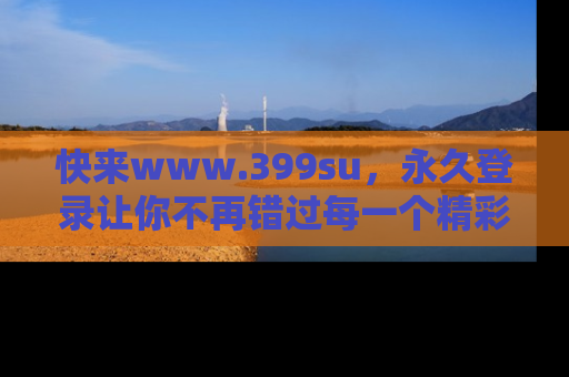 快来www.399su，永久登录让你不再错过每一个精彩的吃瓜瞬间！