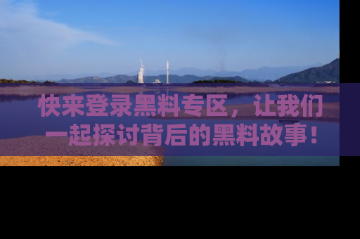 快来登录黑料专区，让我们一起探讨背后的黑料故事！