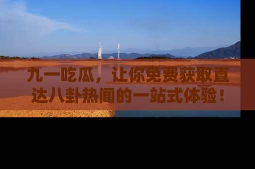 九一吃瓜，让你免费获取直达八卦热闻的一站式体验！