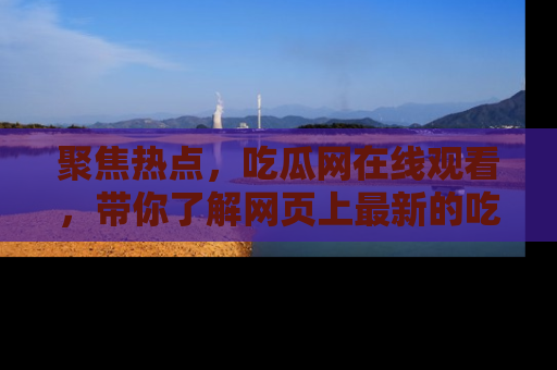 聚焦热点，吃瓜网在线观看，带你了解网页上最新的吃瓜动态与评论！
