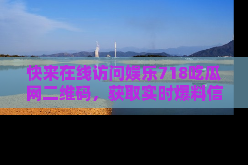 快来在线访问娱乐718吃瓜网二维码，获取实时爆料信息！