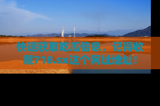 快速获取吃瓜信息，记得收藏718.sx这个网址地址！