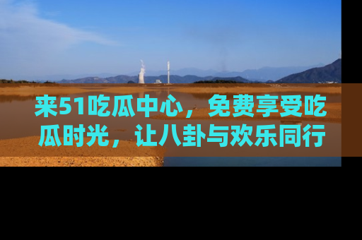 来51吃瓜中心，免费享受吃瓜时光，让八卦与欢乐同行！
