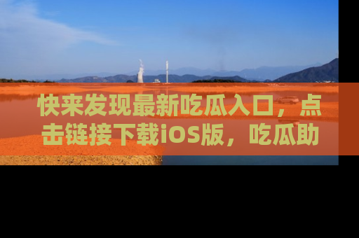 快来发现最新吃瓜入口，点击链接下载iOS版，吃瓜助你追剧更轻松！